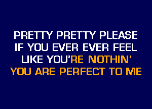 PRE'ITY PRETTY PLEASE
IF YOU EVER EVER FEEL
LIKE YOU'RE NOTHIN'
YOU ARE PERFECT TO ME