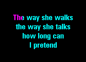 The way she walks
the way she talks

how long can
I pretend