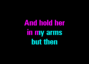 And hold her

in my arms
butthen