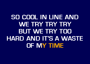SO COOL IN LINE AND
WE TRY TRY TRY
BUT WE TRY TOD

HARD AND IT'S A WASTE
OF MY TIME