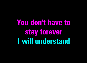 You don't have to

stay forever
I will understand