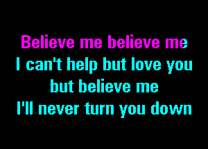 Believe me believe me
I can't help but love you
but believe me
I'll never turn you down