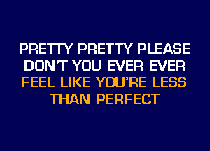 PRE'ITY PRETTY PLEASE

DON'T YOU EVER EVER

FEEL LIKE YOU'RE LESS
THAN PERFECT
