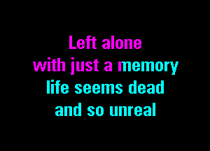 Left alone
with just a memory

life seems dead
and so unreal