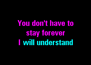 You don't have to

stay forever
I will understand
