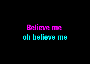 Believe me

oh believe me
