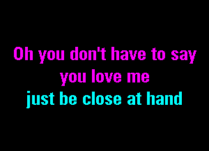 Oh you don't have to say

you love me
iust be close at hand