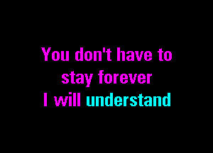 You don't have to

stay forever
I will understand