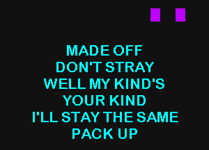 MADE OFF
DON'T STRAY

WELL MY KIND'S
YOUR KIND
I'LL STAY THE SAME
PACK UP