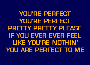 YOU'RE PERFECT
YOU'RE PERFECT
PRE'ITY PRETTY PLEASE
IF YOU EVER EVER FEEL
LIKE YOU'RE NOTHIN'
YOU ARE PERFECT TO ME