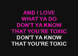 DON'T YA KNOW
THAT YOU'RE TOXIC
