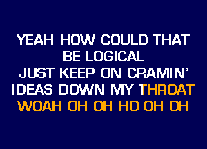 YEAH HOW COULD THAT
BE LOGICAL

JUST KEEP ON CRAMIN'

IDEAS DOWN MY THROAT

WOAH OH OH HO OH OH