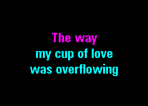The way

my cup of love
was overflowing