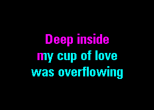 Deep inside

my cup of love
was overflowing