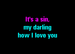 It's a sin.

my darling
how I love you