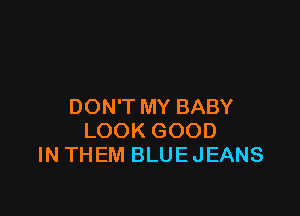 DON'T MY BABY

LOOK GOOD
IN THEM BLUE JEANS
