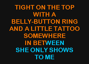 TIGHT 0N THETOP
WITH A
BELLY-BUTI'ON RING
AND A LITTLE TATI'OO
SOMEWHERE
IN BETWEEN
SHEONLY SHOWS
TO ME