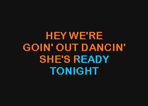 HEY WE'RE
GOIN' OUT DANCIN'

SHE'S READY
TONIGHT