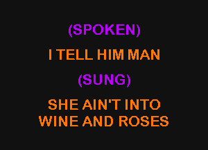 ITELL HIM MAN

SHEAIN'T INTO
WINEAND ROSES