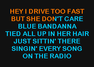HEYI DRIVE T00 FAST
BUT SHE DON'T CARE
BLUE BANDANNA
TIED ALL UP IN HER HAIR
JUST SITI'IN'THERE
SINGIN' EVERY SONG
ON THE RADIO