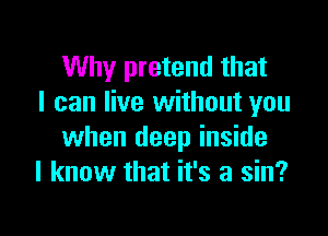 Why pretend that
I can live without you

when deep inside
I know that it's a sin?