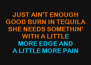 JUST AIN'T ENOUGH
GOOD BURN IN TEQUILA
SHE NEEDS SOMETHIN'
WITH A LITTLE
MORE EDGEAND
A LITTLE MORE PAIN