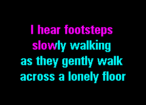 I hear footsteps
slowly walking

as they gently walk
across a lonely floor