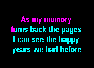 As my memory
turns back the pages

I can see the happy
years we had before