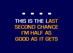 THIS IS THE LAST
SECOND CHANCE
I'M HALF AS

GOOD AS IT GETS

g