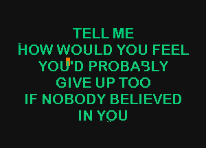 TELL ME
How WOULD YOU FEEL
YOUI'D PROBABLY
GIVE UPTOO
IF NOBODY BELIEVED
INYQU