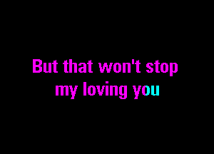 But that won't stop

my loving you