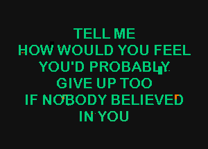 TELL ME
HOW WOULD YOU FEEL
YOU'D PROBABLuY
GIVE UPTOO
IF NOBODY BELIEVED
IN'YOU