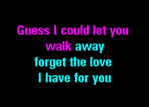 Guess I could let you
walk away

forget the love
I have for you