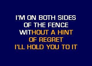 I'M ON BOTH SIDES
OF THE FENCE
WITHOUT A HINT
OF REGRET
I'LL HOLD YOU TO IT

g
