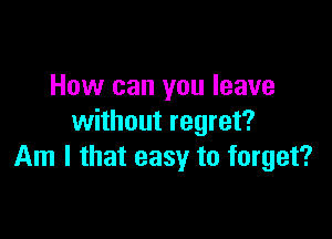 How can you leave

without regret?
Am I that easy to forget?