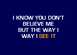 I KNOW YOU DON'T
BELIEVE ME

BUT THE WAY I
WAY I SEE IT