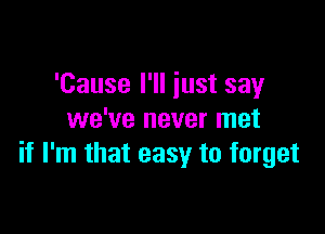 'Cause I'll just say

we've never met
if I'm that easy to forget