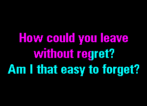 How could you leave

without regret?
Am I that easy to forget?