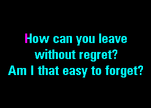 How can you leave

without regret?
Am I that easy to forget?