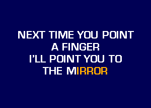 NEXT TIME YOU POINT
A FINGER

I'LL POINT YOU TO
THE MIRROR