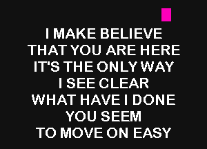 I MAKE BELIEVE
THAT YOU ARE HERE
IT'S THE ONLY WAY
I SEE CLEAR
WHAT HAVEI DONE
YOU SEEM
TO MOVE 0N EASY