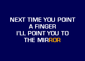 NEXT TIME YOU POINT
A FINGER

I'LL POINT YOU TO
THE MIRROR