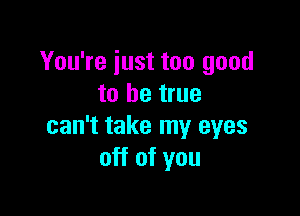 You're just too good
to be true

can't take my eyes
off of you