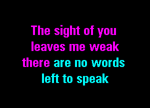 The sight of you
leaves me weak

there are no words
left to speak