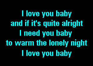 I love you baby
and if it's quite alright
I need you baby
to warm the lonely night

I love you baby
