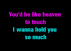 You'd be like heaven
to touch

I wanna hold you
so much