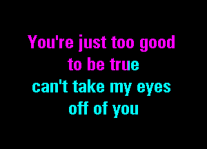 You're just too good
to be true

can't take my eyes
off of you