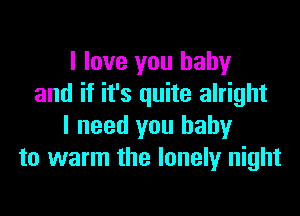 I love you baby
and if it's quite alright

I need you baby
to warm the lonely night