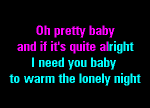 on pretty baby
and if it's quite alright

I need you baby
to warm the lonely night