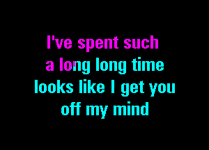 I've spent such
a long long time

looks like I get you
off my mind